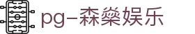 pg-森燊娱乐 - (中国)南平pg-森燊娱乐公司欢迎您
